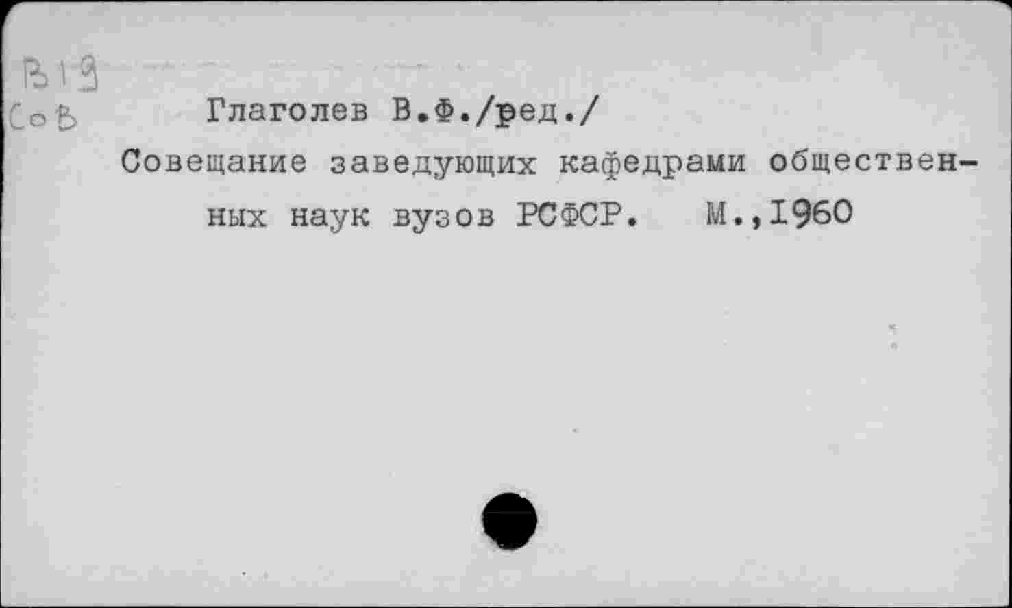 ﻿
Глаголев В.Ф./ред./
Совещание заведующих кафедрами общественных наук вузов РСФСР. М.,1960